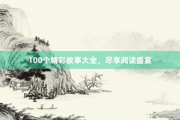 100个精彩故事大全，尽享阅读盛宴