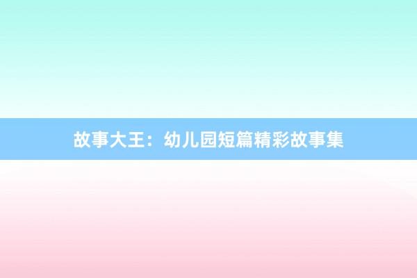 故事大王：幼儿园短篇精彩故事集