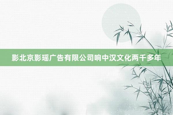 影北京影瑶广告有限公司响中汉文化两千多年