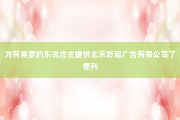 为有需要的东说念主提供北京影瑶广告有限公司了便利