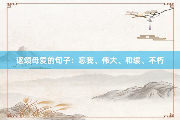 讴颂母爱的句子：忘我、伟大、和缓、不朽