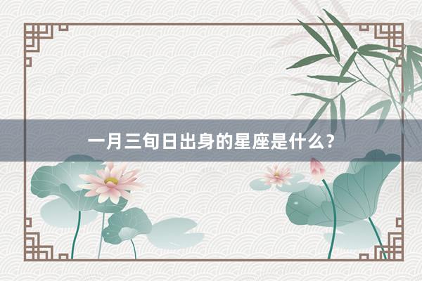 一月三旬日出身的星座是什么？