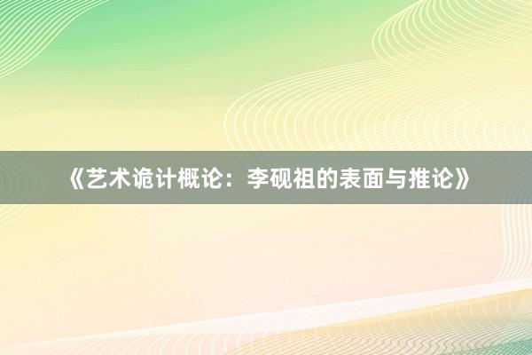 《艺术诡计概论：李砚祖的表面与推论》