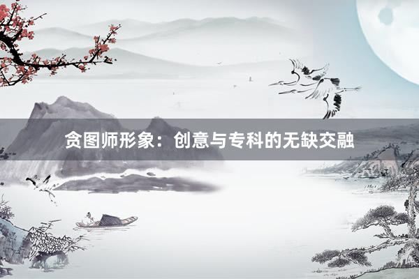 贪图师形象:创意与专科的无缺交融