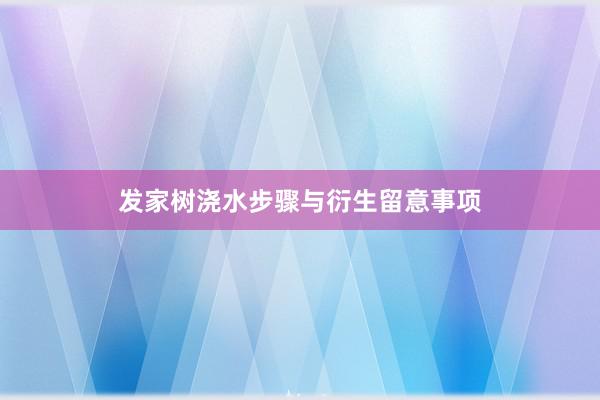 发家树浇水步骤与衍生留意事项