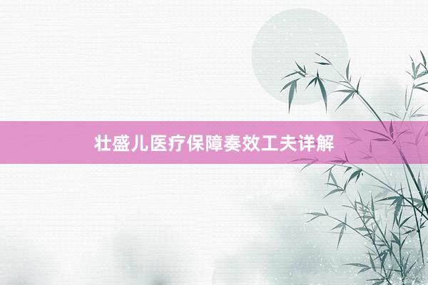 壮盛儿医疗保障奏效工夫详解