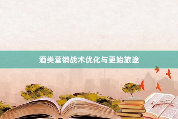 酒类营销战术优化与更始旅途